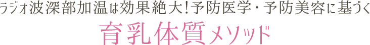 ラジオ波深部加温は効果絶大！
		予防医学・予防美容に基づく育乳体質メソッド