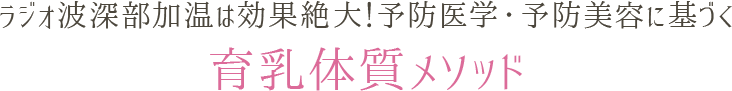 ラジオ波深部加温は効果絶大！
				予防医学・予防美容に基づく育乳体質メソッド