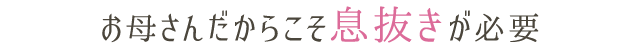 お母さんだからこそ息抜きが必要