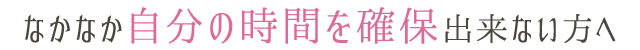 なかなか自分の時間を確保出来ない方へ