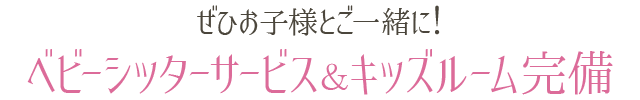 ぜひお子様とご一緒に!ベビーシッターサービス&キッズルーム完備