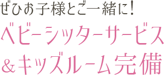 ぜひお子様とご一緒に!ベビーシッターサービス&キッズルーム完備